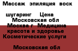 Массаж, эпиляция (воск, шугаринг) › Цена ­ 500 - Московская обл., Москва г. Медицина, красота и здоровье » Косметические услуги   . Московская обл.